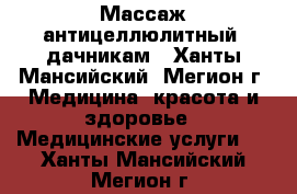 Массаж антицеллюлитный, дачникам - Ханты-Мансийский, Мегион г. Медицина, красота и здоровье » Медицинские услуги   . Ханты-Мансийский,Мегион г.